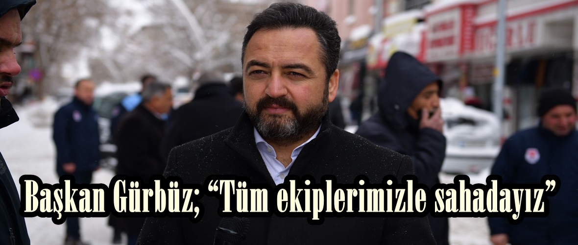 Başkan Gürbüz; “Tüm ekiplerimizle sahadayız”