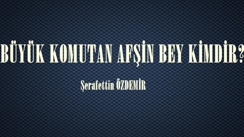BÜYÜK KOMUTAN AFŞİN BEY KİMDİR?..