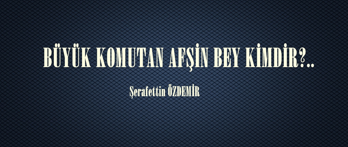 BÜYÜK KOMUTAN AFŞİN BEY KİMDİR?..