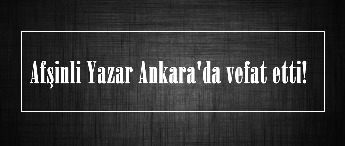 Afşinli Yazar Ankara’da vefat etti!