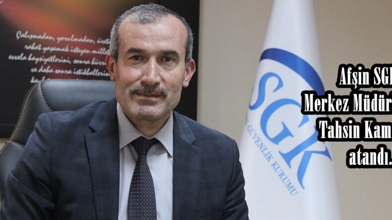 Afşin SGK Merkez Müdürlüğüne Tahsin Kamalak atandı.