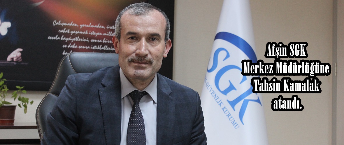 Afşin SGK Merkez Müdürlüğüne Tahsin Kamalak atandı.