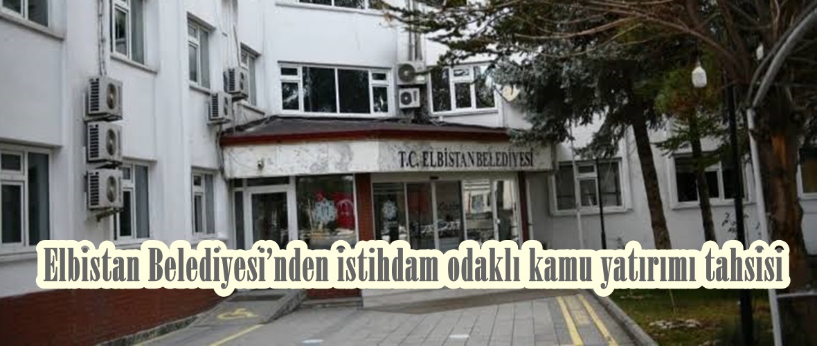 Elbistan Belediyesi’nden istihdam odaklı kamu yatırımı tahsisi!