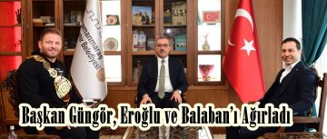 Başkan Güngör, Eroğlu ve Balaban’ı Ağırladı.