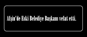 Afşin’de Eski Belediye Başkanı vefat etti.