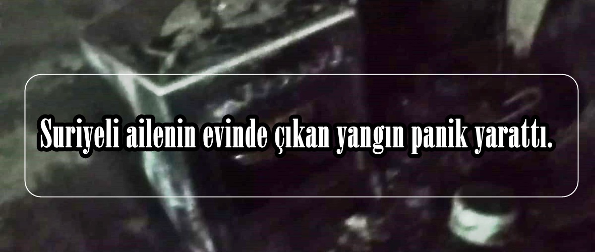 Suriyeli ailenin evinde çıkan yangın panik yarattı.