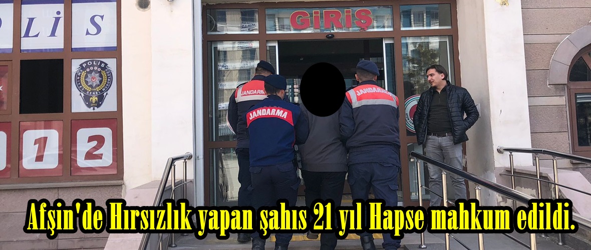 Afşin’de Hırsızlık yapan şahıs 21 yıl Hapse mahkum edildi.