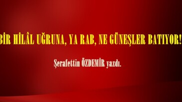 BİR HİLÂL UĞRUNA, YA RAB, NE GÜNEŞLER BATIYOR!..