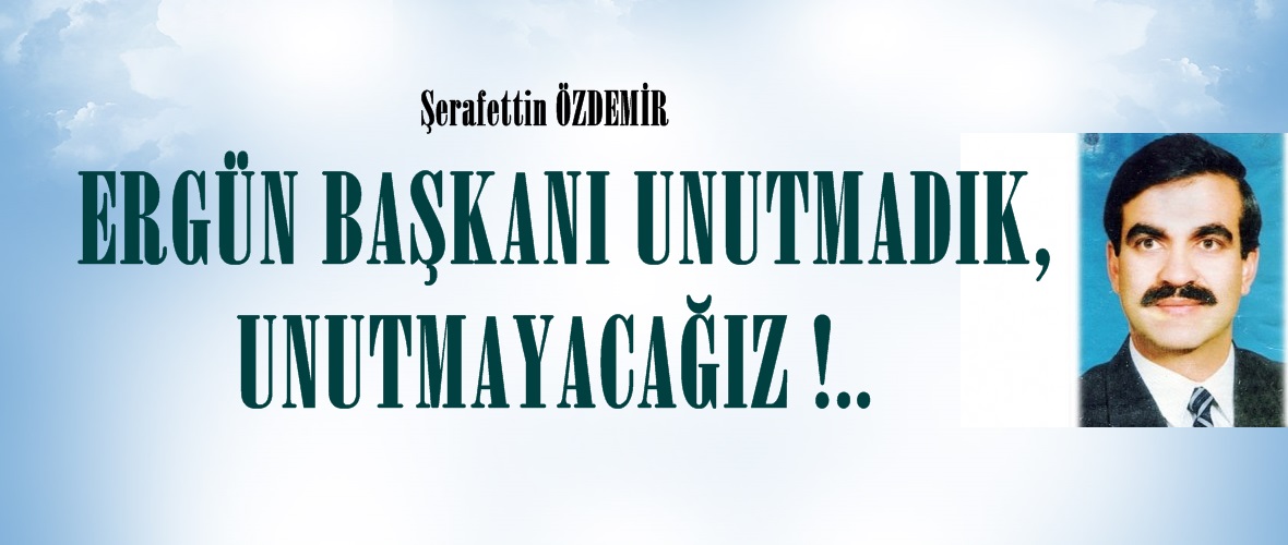 ERGÜN BAŞKANI UNUTMADIK, UNUTMAYACAĞIZ !.. 