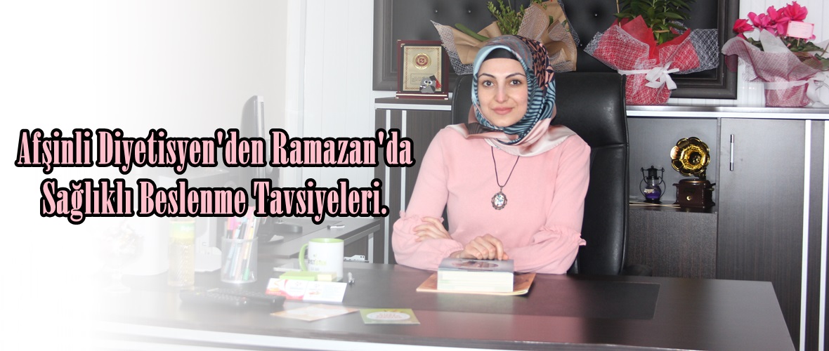 Afşinli Diyetisyen’den Ramazan’da Sağlıklı Beslenme Tavsiyeleri.