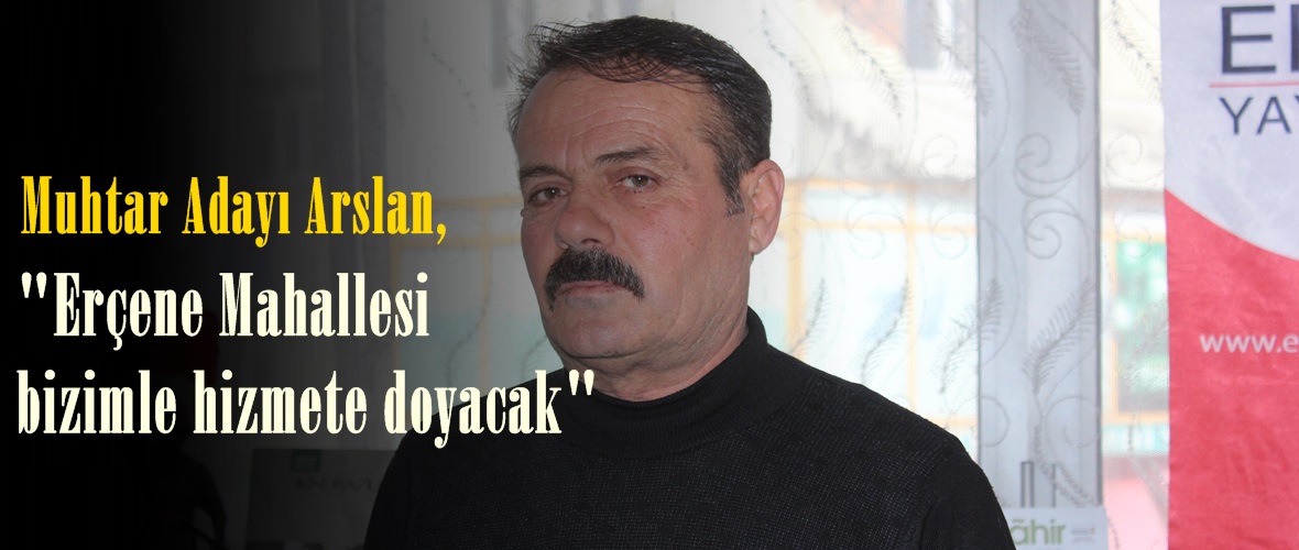 Muhtar Adayı Arslan, “Erçene Mahallesi bizimle hizmete doyacak”