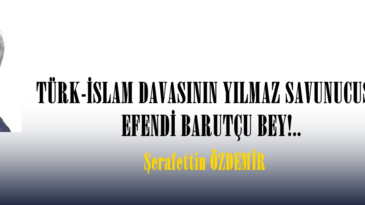 TÜRK-İSLAM DAVASININ YILMAZ SAVUNUCUSU: EFENDİ BARUTÇU BEY!..