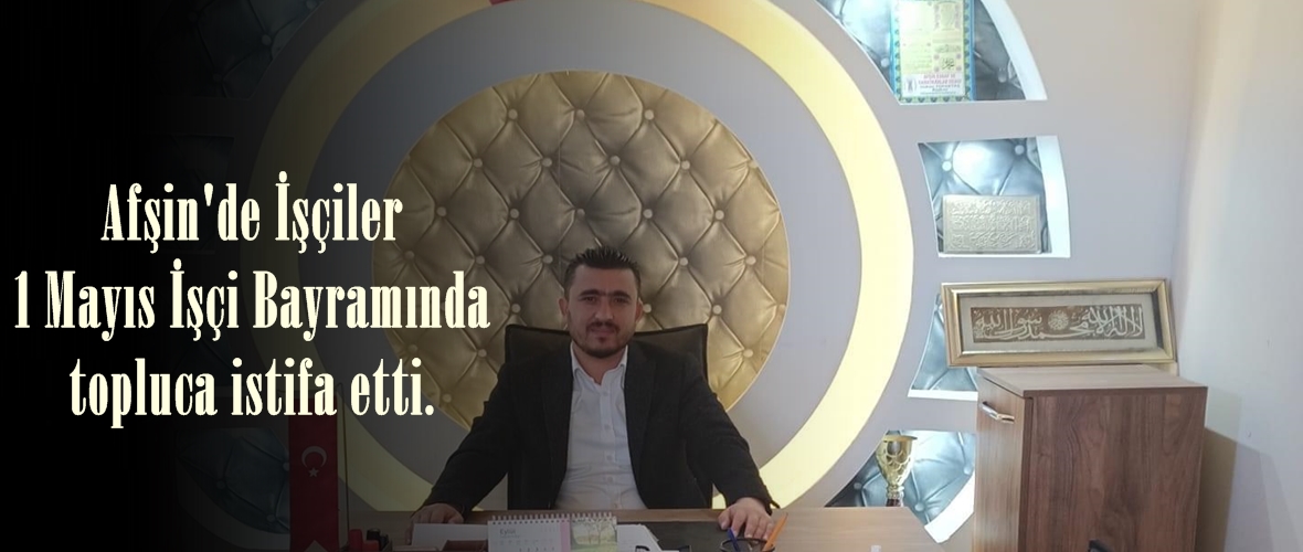 Afşin’de İşçiler 1 Mayıs İşçi Bayramında topluca istifa etti.