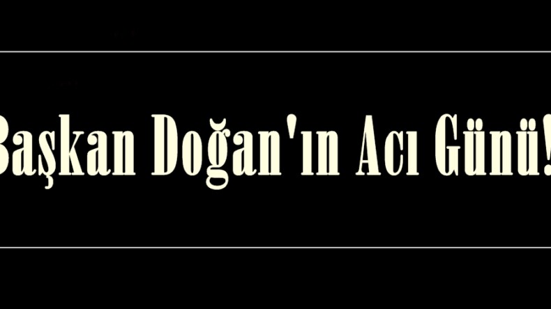 Başkan Doğan’ın Acı günü.