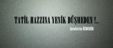 TATİL HAZZINA YENİK DÜŞMEDEN !..