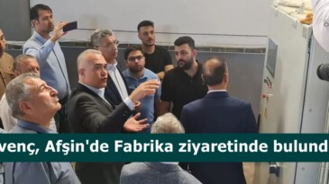 Güvenç, Afşin’de Fabrika ziyaretinde bulundu.