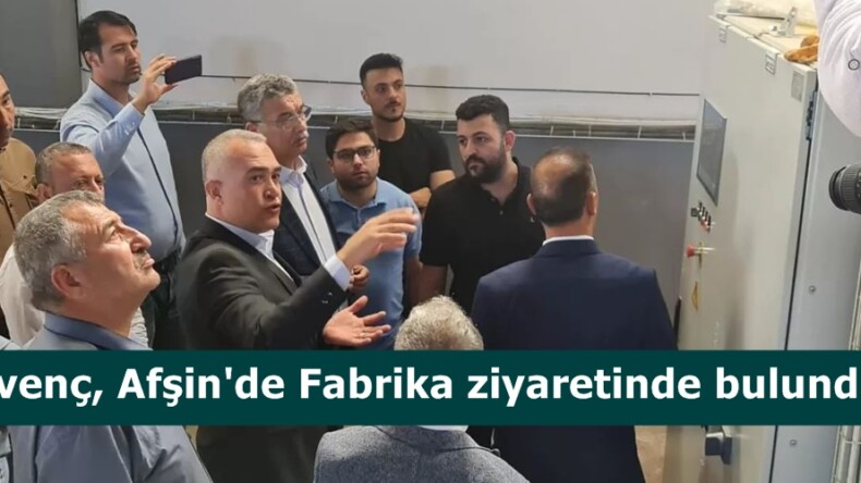 Güvenç, Afşin’de Fabrika ziyaretinde bulundu.
