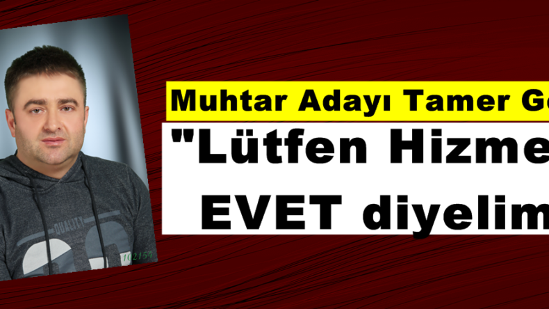 Muhtar Adayı Tamer Gelir; “Lütfen Hizmete EVET diyelim”