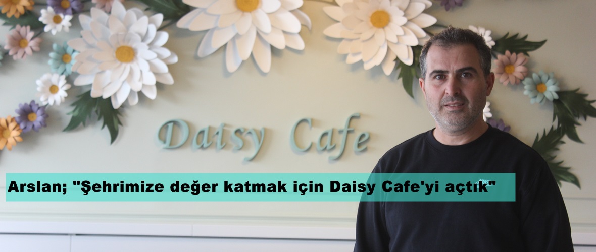 Arslan; “Şehrimize değer katmak için Daisy Cafe’yi açtık”