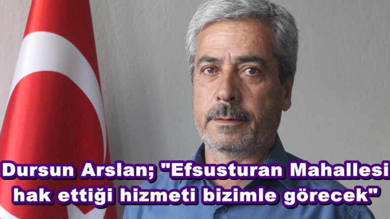 Dursun Arslan; “Efsusturan Mahallesi hak ettiği hizmeti bizimle görecek”