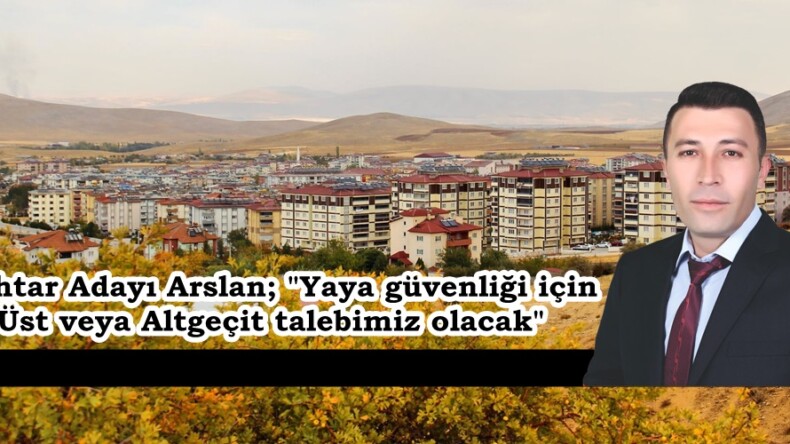 Muhtar Adayı Arslan; “Yaya güvenliği için Üst veya Altgeçit talebimiz olacak”