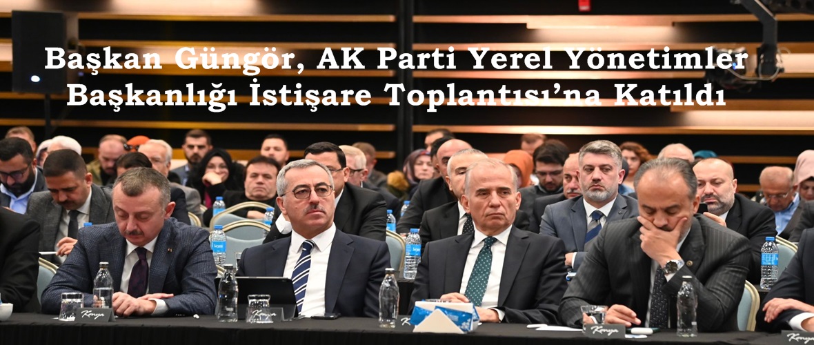 Başkan Güngör, AK Parti Yerel Yönetimler Başkanlığı İstişare Toplantısı’na Katıldı.