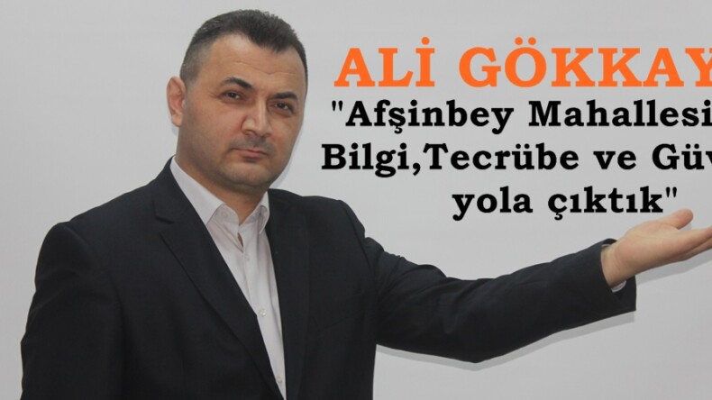 Ali Gökkaya;”Afşinbey Mahallesi için Bilgi,Tecrübe ve Güvenle yola çıktık”