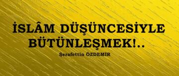 İSLÂM DÜŞÜNCESİYLE BÜTÜNLEŞMEK!..