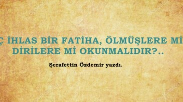 ÜÇ İHLAS BİR FATİHA, ÖLMÜŞLERE Mİ, DİRİLERE Mİ OKUNMALIDIR?..