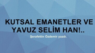 KUTSAL EMANETLER VE YAVUZ SELİM HAN!.. 