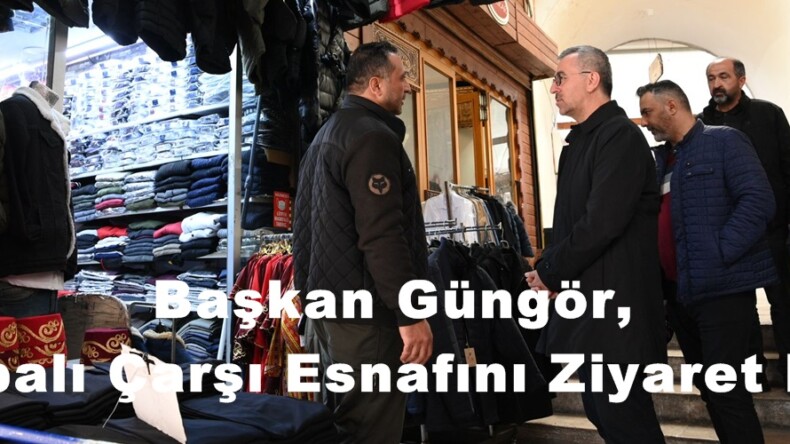 Başkan Güngör, Kapalı Çarşı Esnafını Ziyaret Etti.