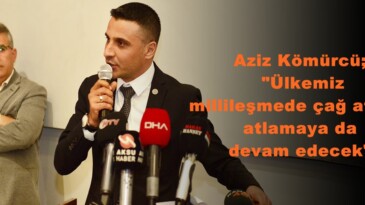 Aziz Kömürcü; “Ülkemiz millileşmede çağ atladı, atlamaya da devam edecek”