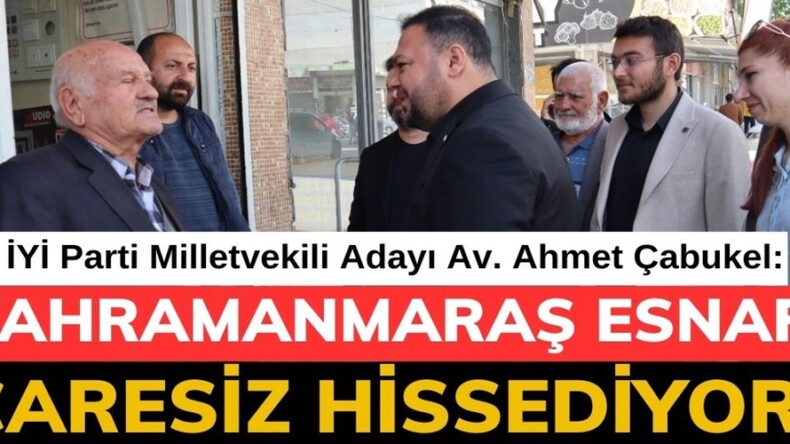 ÇABUKEL; “KAHRAMANMARAŞ ESNAFI ÇARESİZ HİSSEDİYOR”