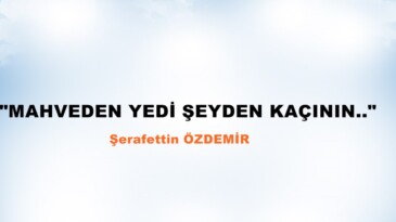 “MAHVEDEN YEDİ ŞEYDEN KAÇININ..” 