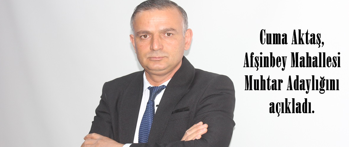 Cuma Aktaş, Afşinbey Mahallesi Muhtar Adaylığını açıkladı.