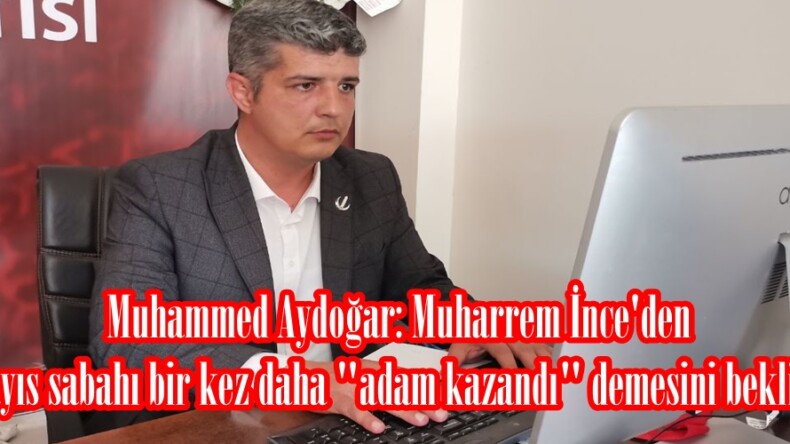 Muhammed Aydoğar: Muharrem İnce’den 15 Mayıs sabahı bir kez daha “adam kazandı” demesini bekliyoruz.