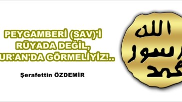 PEYGAMBERİ (SAV)’İ RÜYADA DEĞİL, KUR’AN’DA GÖRMELİYİZ!..