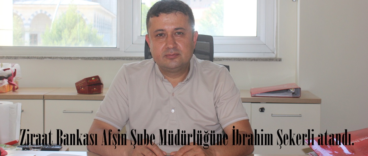Ziraat Bankası Afşin Şube Müdürlüğüne İbrahim Şekerli atandı.
