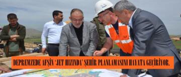 DEPREMZEDE AFŞİN ‘JET HIZINDA’ ŞEHİR PLANLAMASINI HAYATA GEÇİRİYOR.