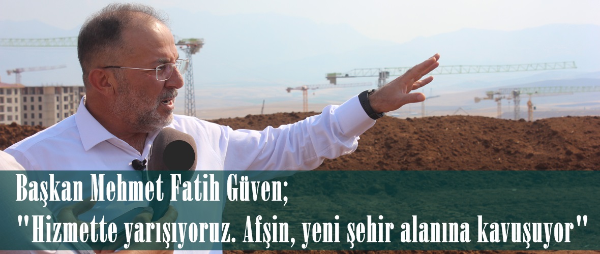 Başkan Mehmet Fatih Güven; “Hizmette yarışıyoruz. Afşin, yeni şehir alanına kavuşuyor”