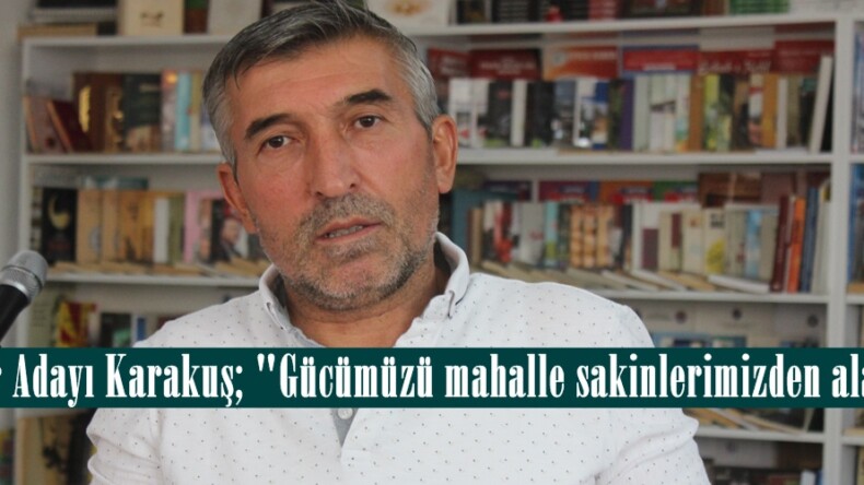 Muhtar Adayı Karakuş; “Gücümüzü mahalle sakinlerimizden alacağız”