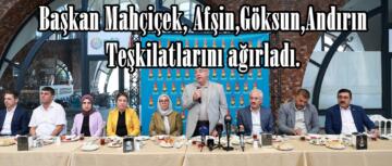 Başkan Mahçiçek, Afşin,Göksun,Andırın Teşkilatlarını ağırladı.