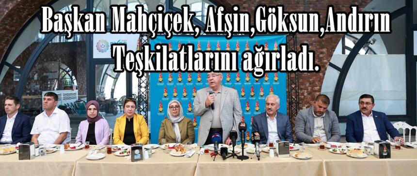Başkan Mahçiçek, Afşin,Göksun,Andırın Teşkilatlarını ağırladı.