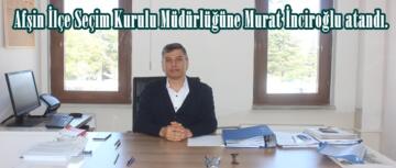 Afşin İlçe Seçim Kurulu Müdürlüğüne Murat İnciroğlu atandı.