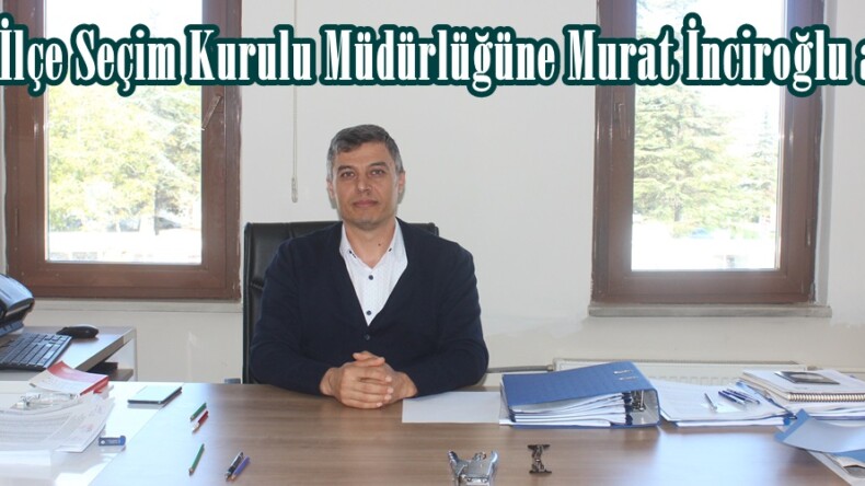 Afşin İlçe Seçim Kurulu Müdürlüğüne Murat İnciroğlu atandı.