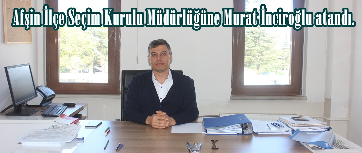Afşin İlçe Seçim Kurulu Müdürlüğüne Murat İnciroğlu atandı.
