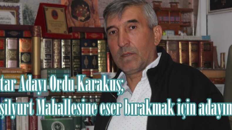 Ordu Karakuş; “Yeşilyurt Mahallesine eser bırakmak için adayım”