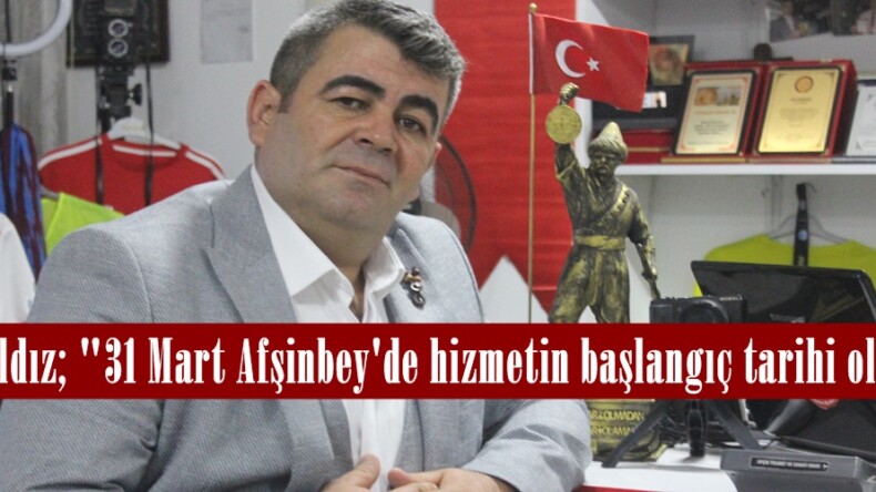 Nuh Yıldız; “31 Mart Afşinbey’de hizmetin başlangıç tarihi olacak”