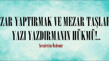 MEZAR YAPTIRMAK VE MEZAR TAŞLARINA YAZI YAZDIRMANIN HÜKMÜ!..