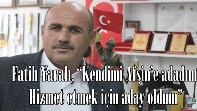 Fatih Yaralı, “Kendimi Afşin’e adadım. Hizmet etmek için aday oldum”